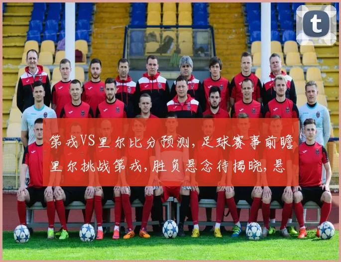 第戎VS里尔比分预测,足球赛事前瞻里尔挑战第戎,胜负悬念待揭晓,悬念重重