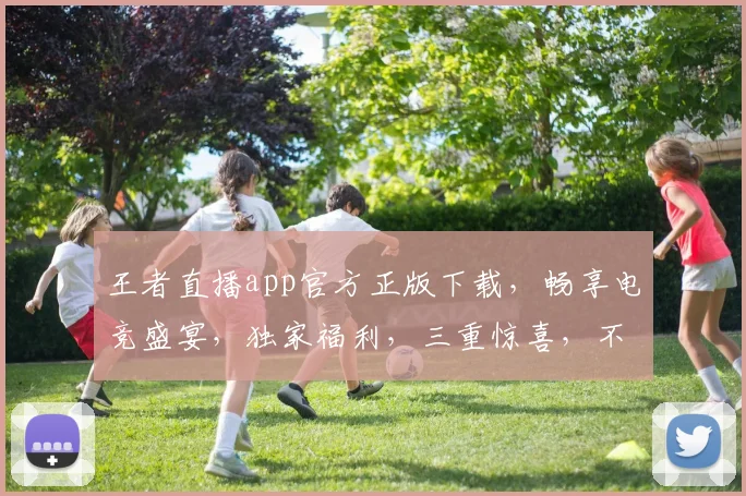王者直播app官方正版下载,畅享电竞盛宴,独家福利,三重惊喜,不容错过