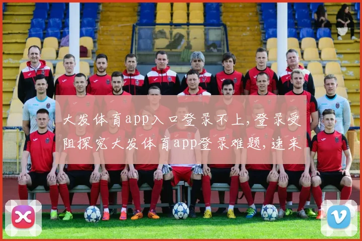大发体育app入口登录不上,登录受阻探究大发体育app登录难题,速来一探究竟