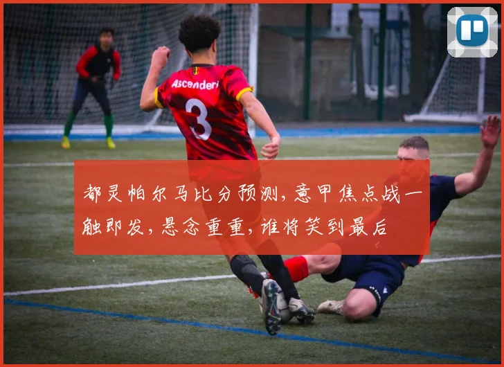 都灵帕尔马比分预测,意甲焦点战一触即发,悬念重重,谁将笑到最后