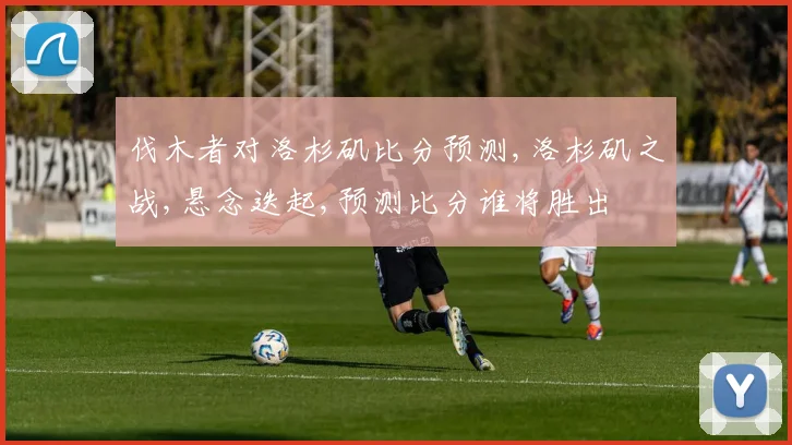 伐木者对洛杉矶比分预测,洛杉矶之战,悬念迭起,预测比分谁将胜出
