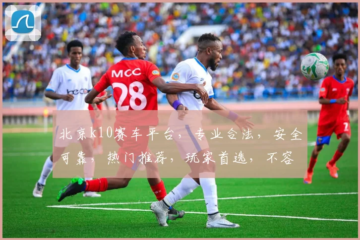 北京k10赛车平台,专业合法,安全可靠,热门推荐,玩家首选,不容错过