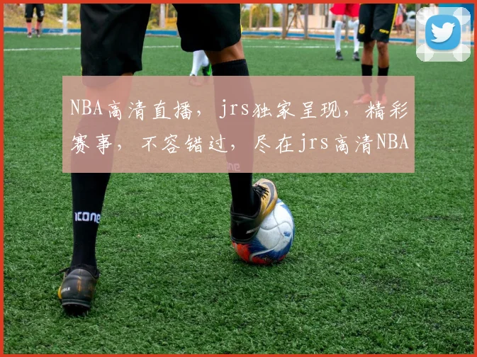 NBA高清直播，jrs独家呈现，精彩赛事，不容错过，尽在jrs高清NBA直播平台，