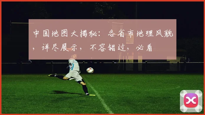 中国地图大揭秘:各省市地理风貌,详尽展示,不容错过,必看