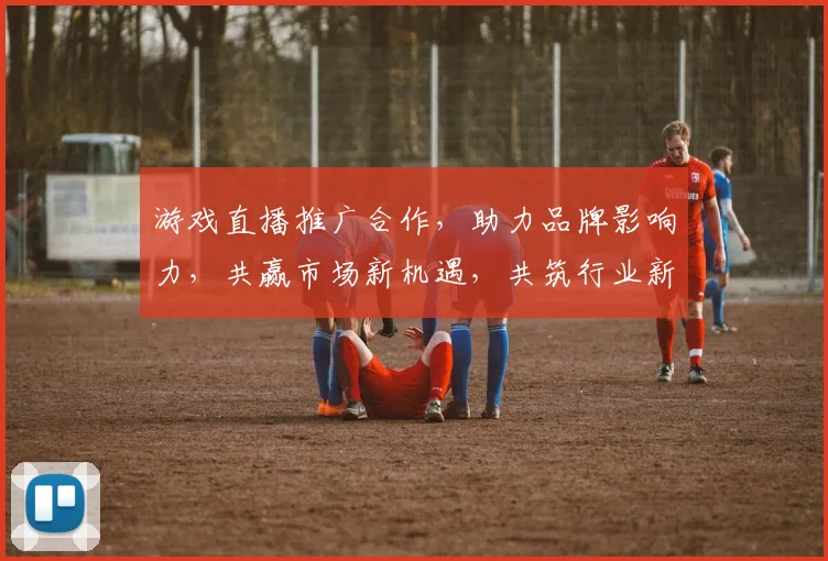 游戏直播推广合作，助力品牌影响力，共赢市场新机遇，共筑行业新高峰，实现多方共赢